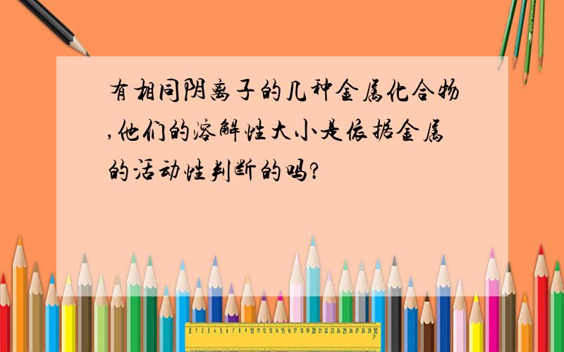 有相同阴离子的几种金属化合物,他们的溶解性大小是依据金属的活动性判断的吗?