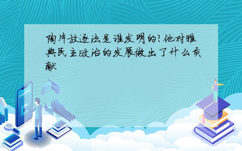 陶片放逐法是谁发明的?他对雅典民主政治的发展做出了什么贡献