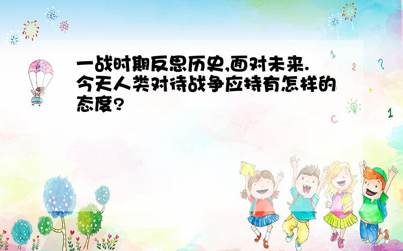 一战时期反思历史,面对未来.今天人类对待战争应持有怎样的态度?