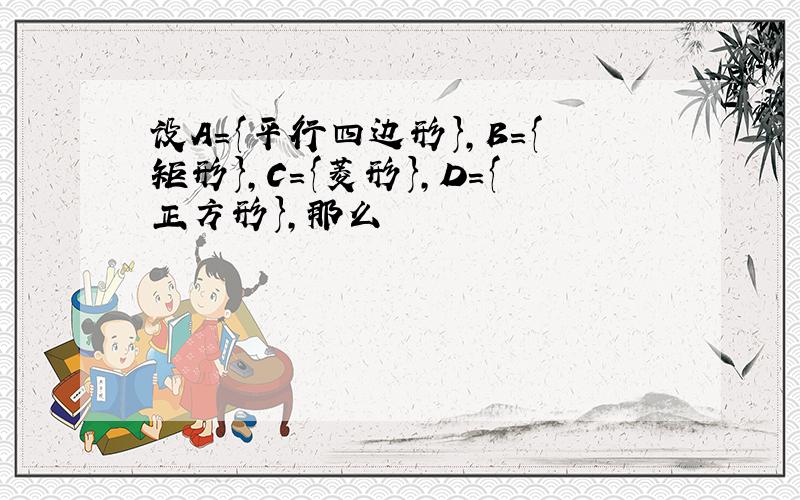 设A={平行四边形},B={矩形},C={菱形},D={正方形},那么