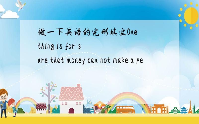 做一下英语的完形填空One thing is for sure that money can not make a pe