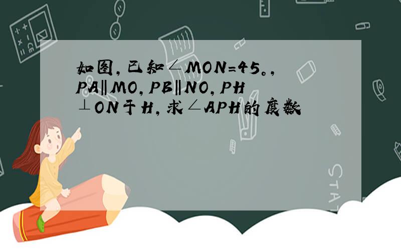 如图,已知∠MON=45°,PA‖MO,PB‖NO,PH⊥ON于H,求∠APH的度数