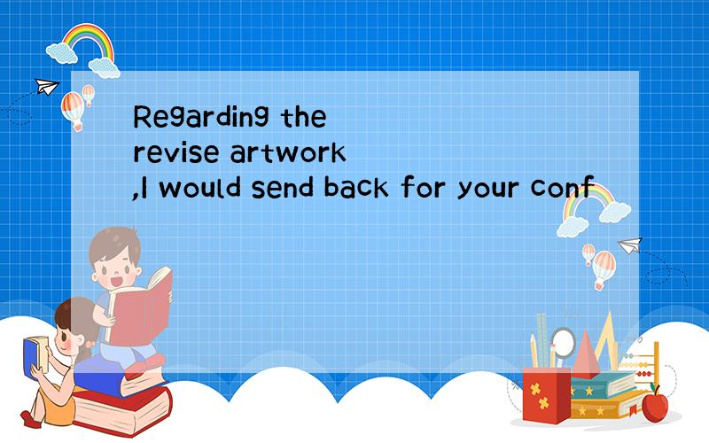 Regarding the revise artwork,I would send back for your conf