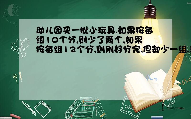 幼儿园买一批小玩具.如果按每组10个分,则少了两个,如果按每组12个分,则刚好分完,但却少一组.玩具一共多少