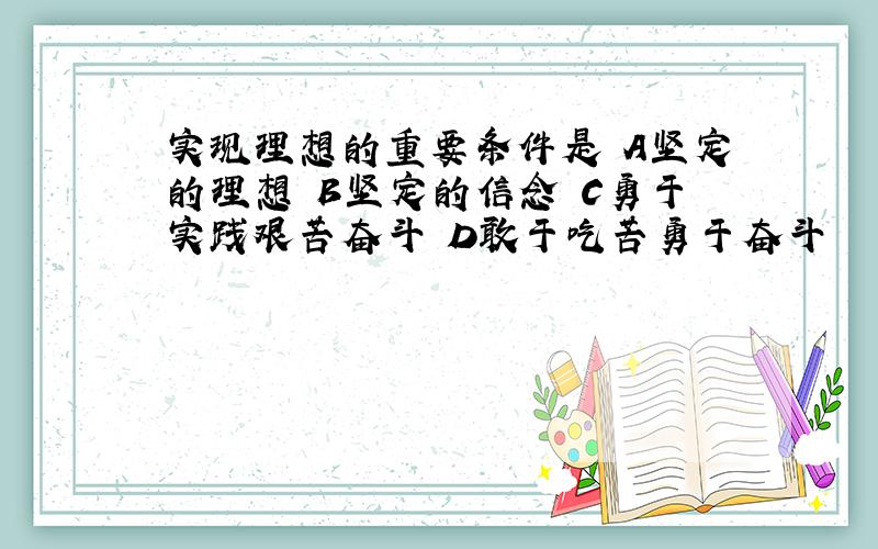 实现理想的重要条件是 A坚定的理想 B坚定的信念 C勇于实践艰苦奋斗 D敢于吃苦勇于奋斗