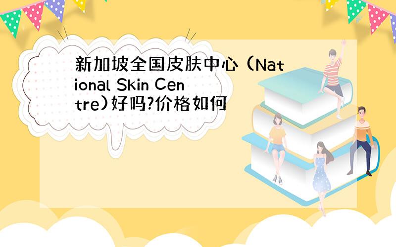 新加坡全国皮肤中心 (National Skin Centre)好吗?价格如何