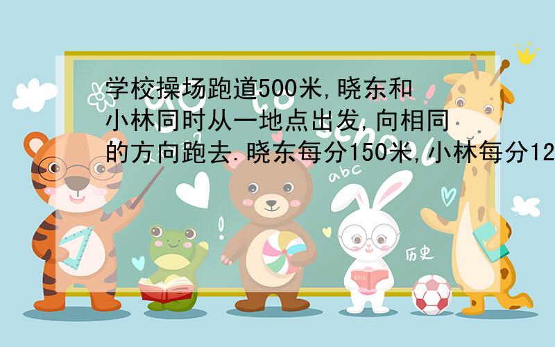 学校操场跑道500米,晓东和小林同时从一地点出发,向相同的方向跑去.晓东每分150米,小林每分125米,经过几分,晓东比