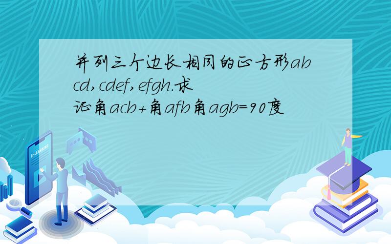 并列三个边长相同的正方形abcd,cdef,efgh.求证角acb+角afb角agb=90度