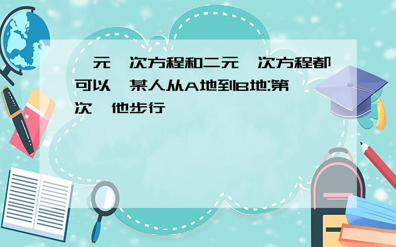 一元一次方程和二元一次方程都可以,某人从A地到B地:第一次,他步行