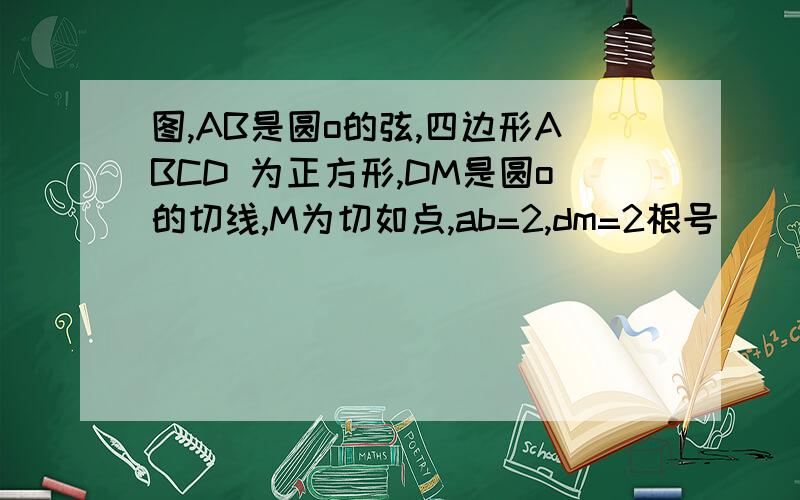 图,AB是圆o的弦,四边形ABCD 为正方形,DM是圆o的切线,M为切如点,ab=2,dm=2根号