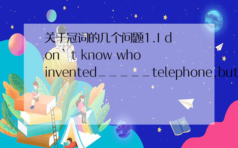 关于冠词的几个问题1.I don`t know who invented_____telephone,but it is