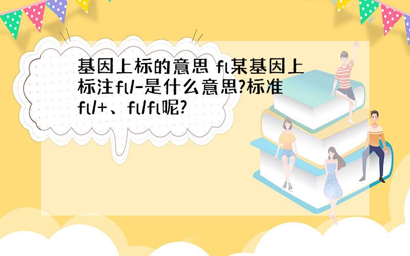 基因上标的意思 fl某基因上标注fl/-是什么意思?标准fl/+、fl/fl呢?