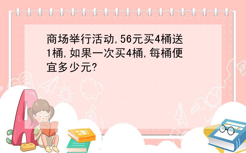 商场举行活动,56元买4桶送1桶,如果一次买4桶,每桶便宜多少元?