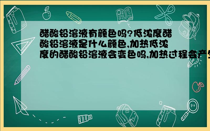 醋酸铅溶液有颜色吗?低浓度醋酸铅溶液是什么颜色,加热低浓度的醋酸铅溶液会变色吗,加热过程会产生有毒气体吗?还有低浓度醋酸