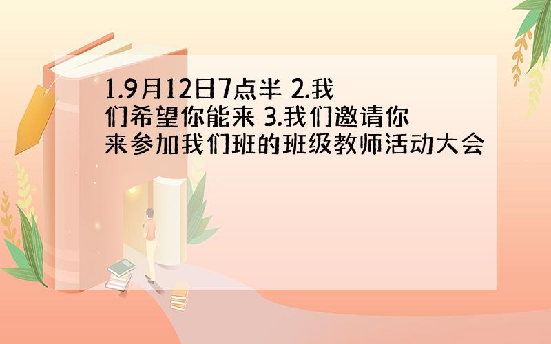 1.9月12日7点半 2.我们希望你能来 3.我们邀请你来参加我们班的班级教师活动大会