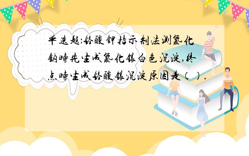 单选题：铬酸钾指示剂法测氯化钠时先生成氯化银白色沉淀,终点时生成铬酸银沉淀原因是（）.