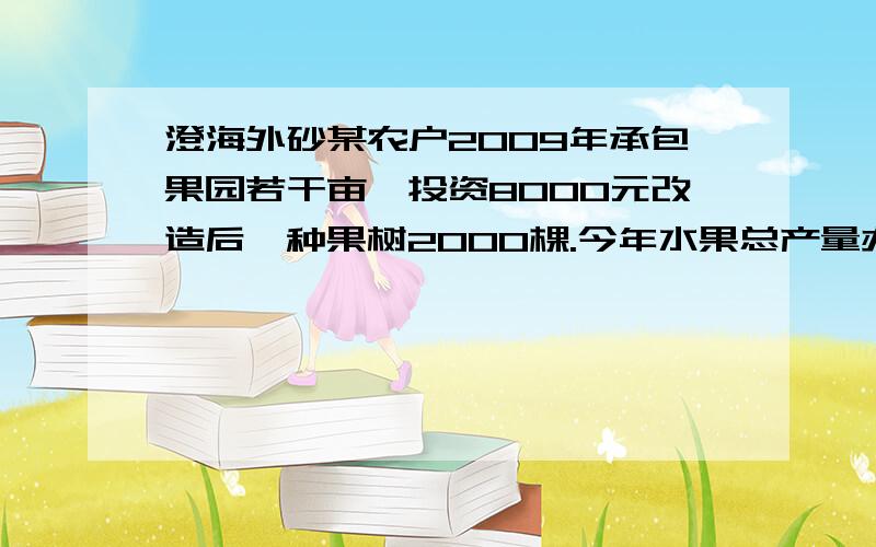 澄海外砂某农户2009年承包果园若干亩,投资8000元改造后,种果树2000棵.今年水果总产量办20000千克,此水果在