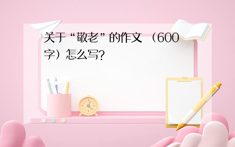 关于“敬老”的作文 （600字）怎么写?