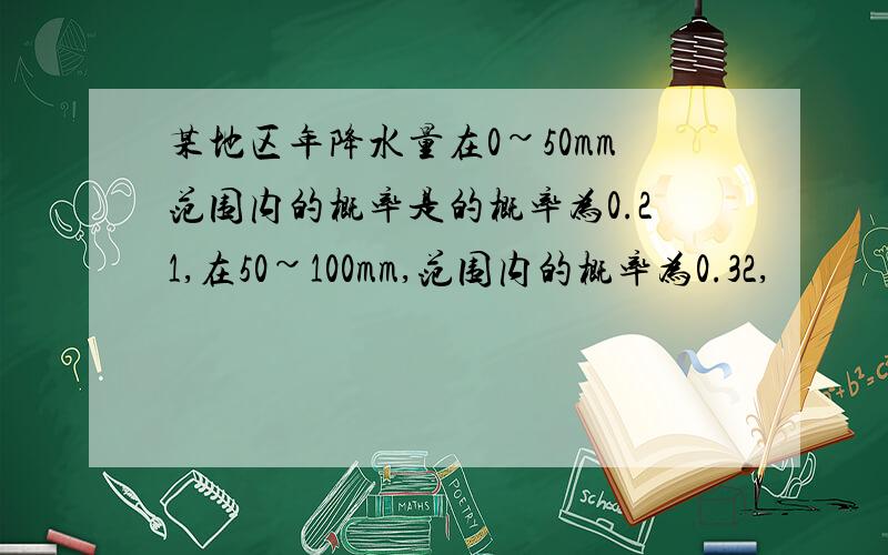 某地区年降水量在0~50mm范围内的概率是的概率为0.21,在50~100mm,范围内的概率为0.32,