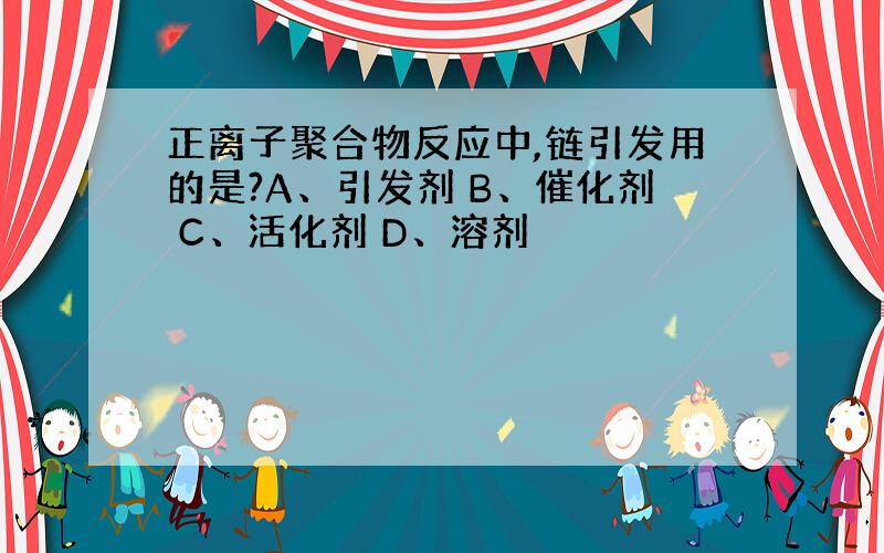 正离子聚合物反应中,链引发用的是?A、引发剂 B、催化剂 C、活化剂 D、溶剂