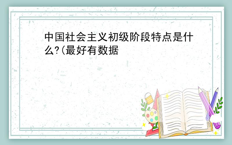 中国社会主义初级阶段特点是什么?(最好有数据