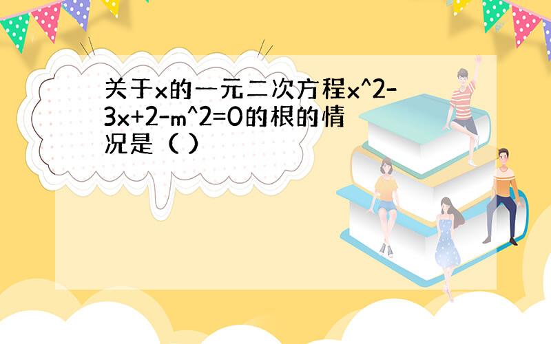 关于x的一元二次方程x^2-3x+2-m^2=0的根的情况是（ ）