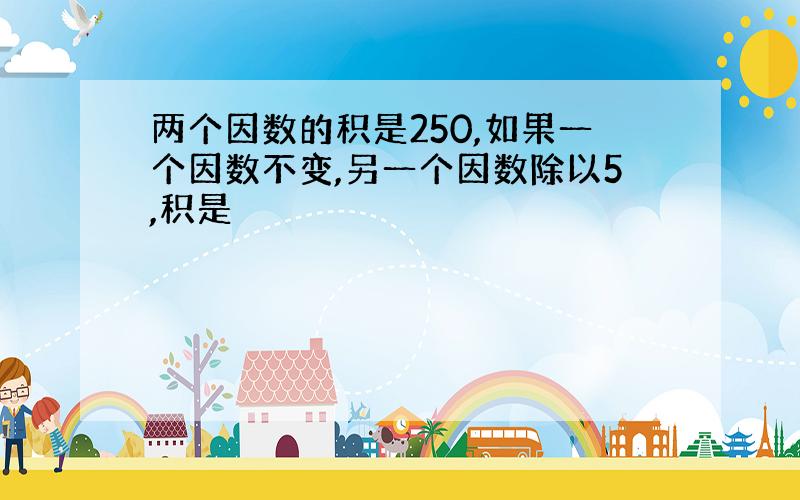 两个因数的积是250,如果一个因数不变,另一个因数除以5,积是