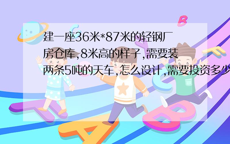 建一座36米*87米的轻钢厂房仓库,8米高的样子,需要装两条5吨的天车,怎么设计,需要投资多少?