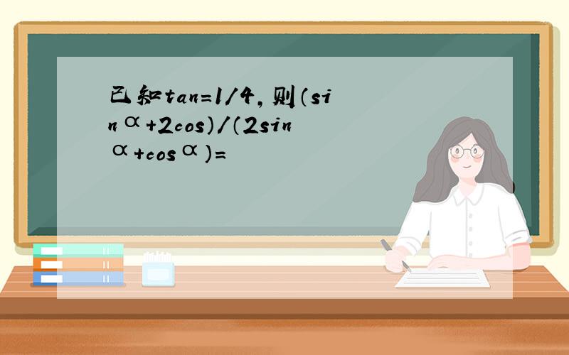 已知tan=1/4,则（sinα+2cos）/（2sinα+cosα）=