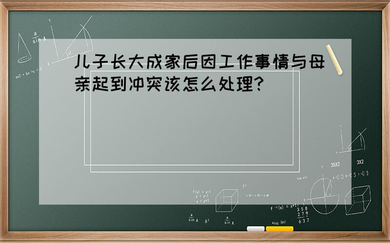 儿子长大成家后因工作事情与母亲起到冲突该怎么处理?