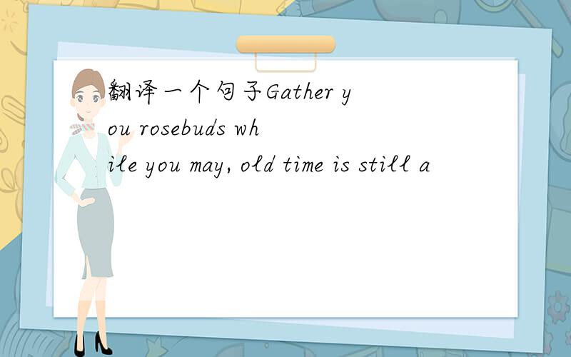 翻译一个句子Gather you rosebuds while you may, old time is still a