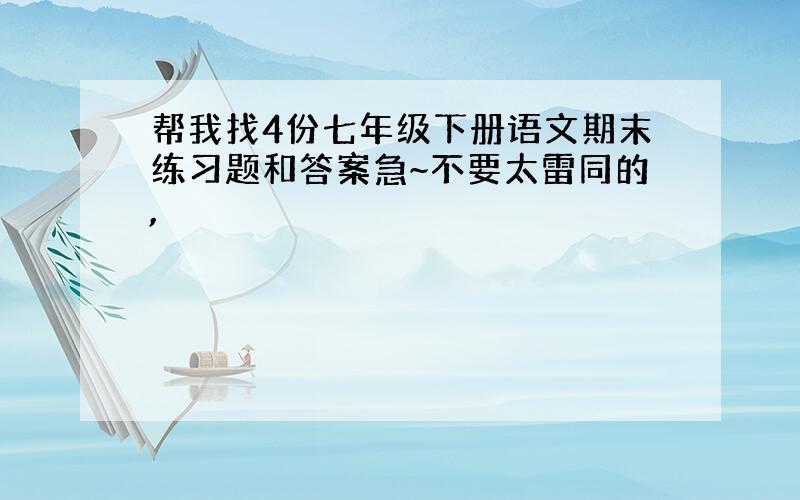 帮我找4份七年级下册语文期末练习题和答案急~不要太雷同的,