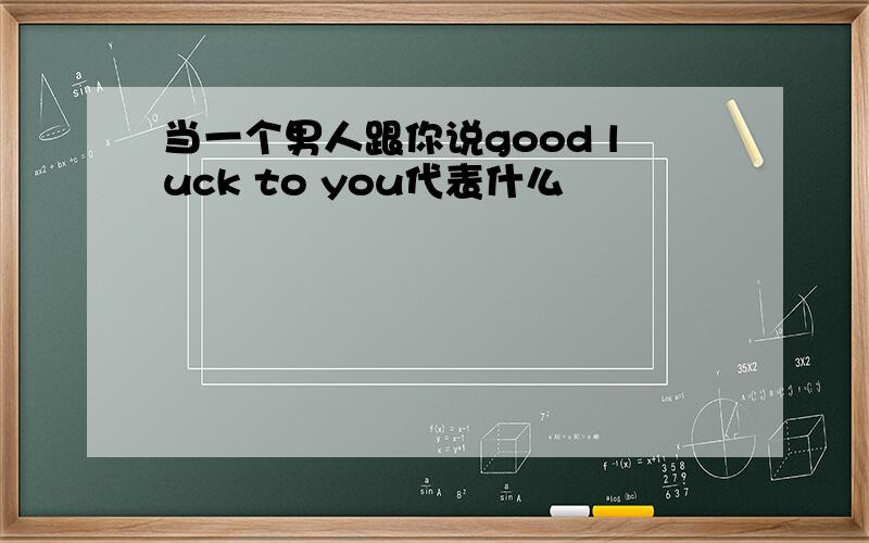 当一个男人跟你说good luck to you代表什么