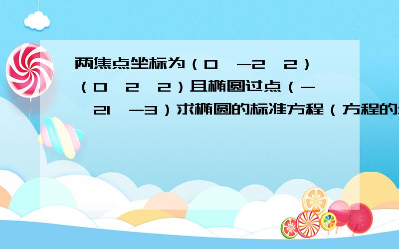 两焦点坐标为（0,-2√2）（0,2√2）且椭圆过点（-√21,-3）求椭圆的标准方程（方程的步骤）