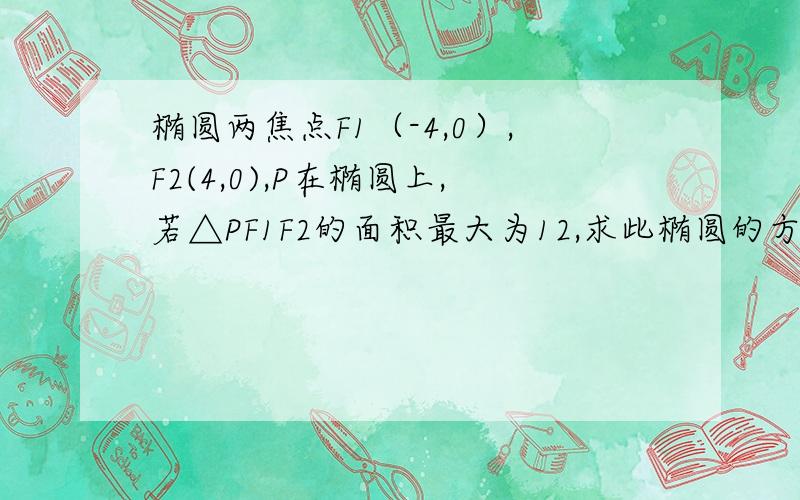 椭圆两焦点F1（-4,0）,F2(4,0),P在椭圆上,若△PF1F2的面积最大为12,求此椭圆的方程.答案上有X的取值