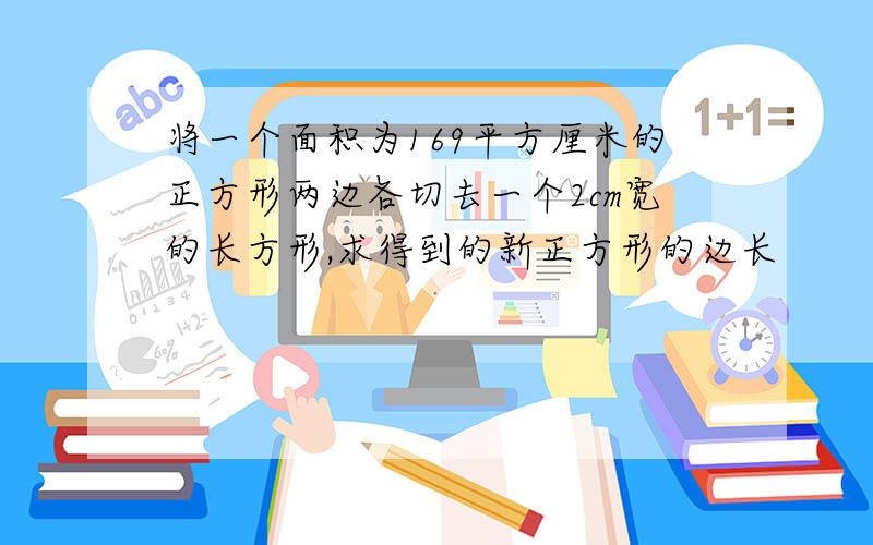 将一个面积为169平方厘米的正方形两边各切去一个2cm宽的长方形,求得到的新正方形的边长