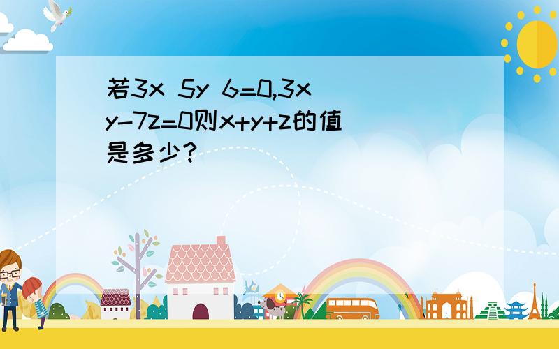 若3x 5y 6=0,3x y-7z=0则x+y+z的值是多少?