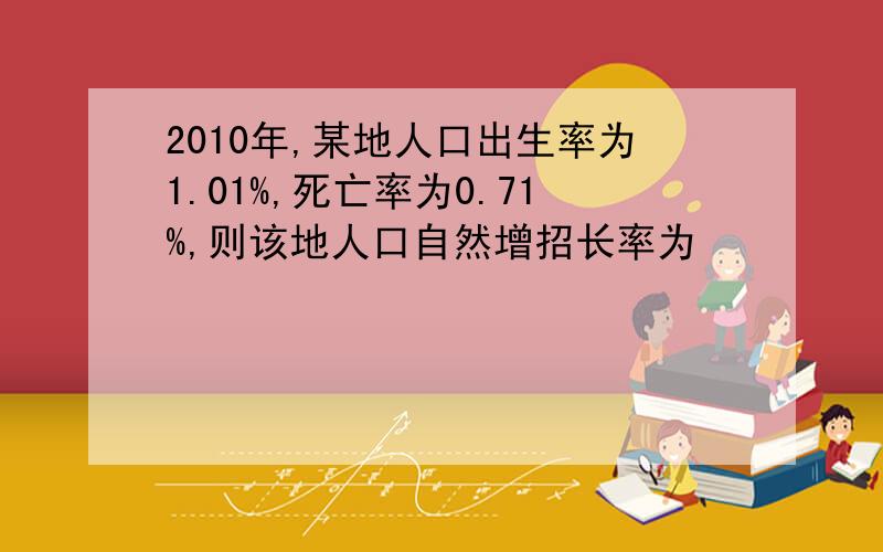 2010年,某地人口出生率为1.01%,死亡率为0.71%,则该地人口自然增招长率为