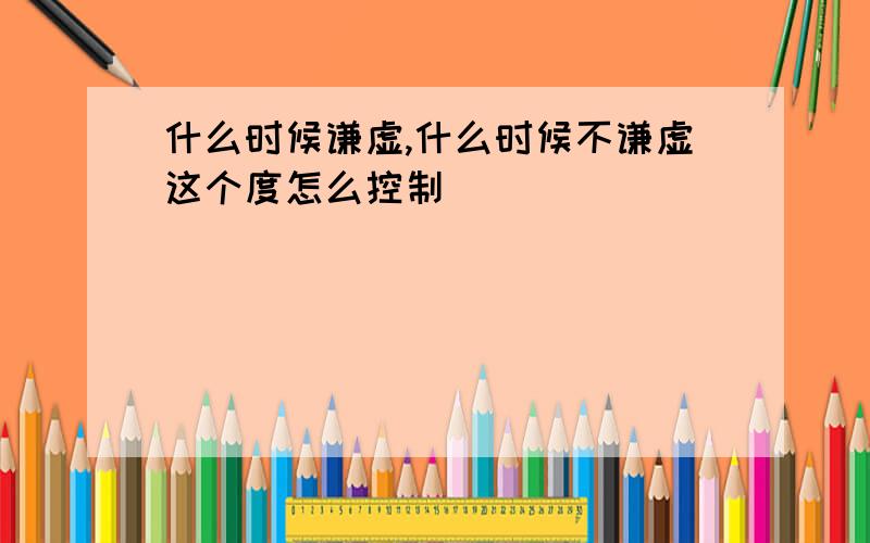 什么时候谦虚,什么时候不谦虚这个度怎么控制