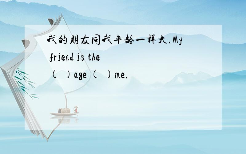 我的朋友同我年龄一样大.My friend is the ( )age ( )me.