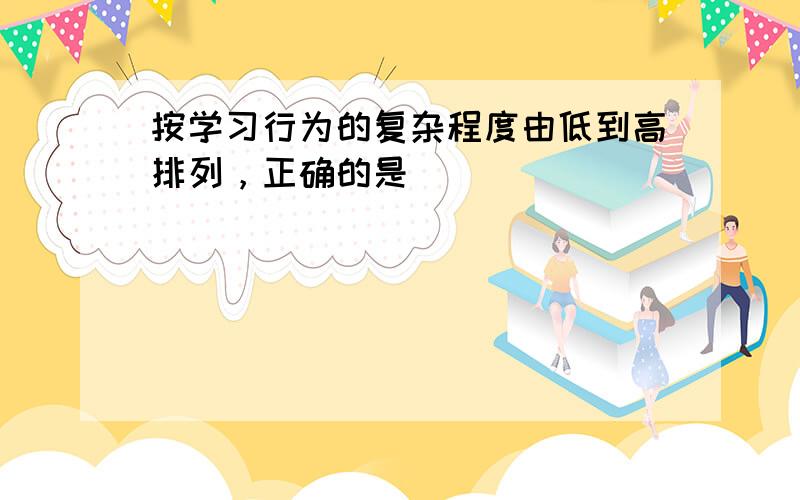 按学习行为的复杂程度由低到高排列，正确的是（　　）