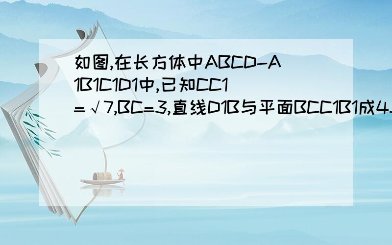 如图,在长方体中ABCD-A1B1C1D1中,已知CC1=√7,BC=3,直线D1B与平面BCC1B1成45°的角