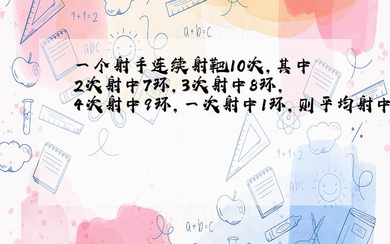 一个射手连续射靶10次,其中2次射中7环,3次射中8环,4次射中9环,一次射中1环,则平均射中数是（）环中位数是