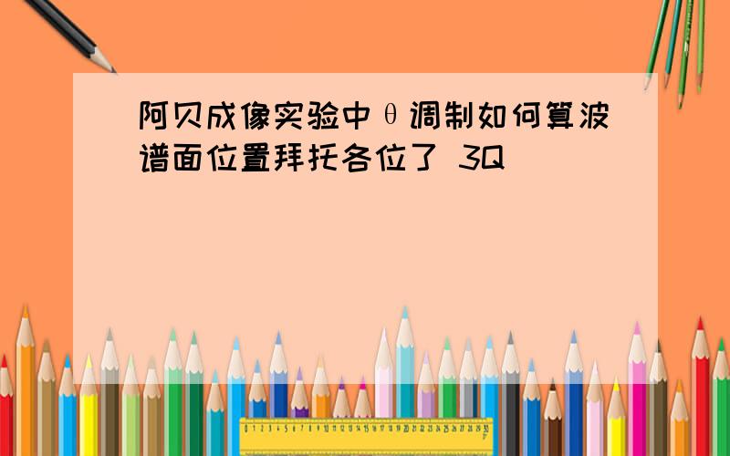 阿贝成像实验中θ调制如何算波谱面位置拜托各位了 3Q