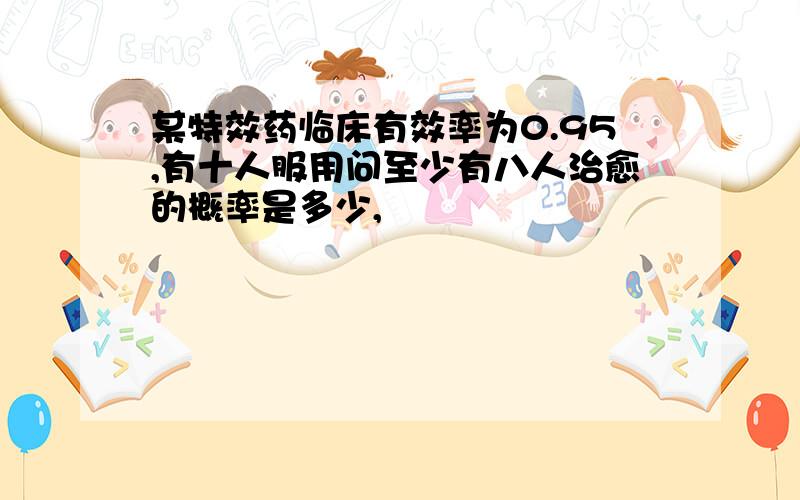 某特效药临床有效率为0.95,有十人服用问至少有八人治愈的概率是多少,