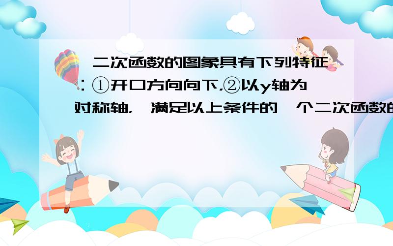 ∵二次函数的图象具有下列特征：①开口方向向下，②以y轴为对称轴，∴满足以上条件的一个二次函数的解析式（任写一个