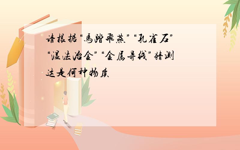 请根据“马踏飞燕”“孔雀石”“湿法冶金”“金属导线”猜测这是何种物质