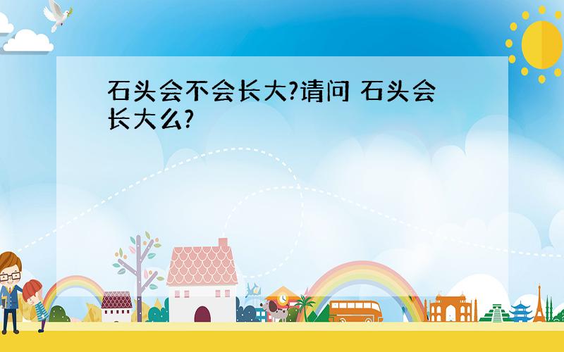 石头会不会长大?请问 石头会长大么?