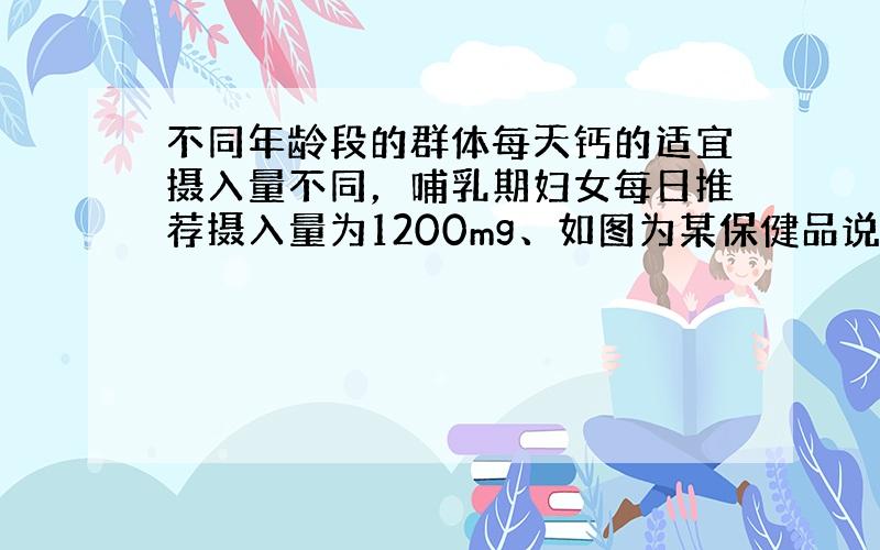 不同年龄段的群体每天钙的适宜摄入量不同，哺乳期妇女每日推荐摄入量为1200mg、如图为某保健品说明书的一部分，请回答：