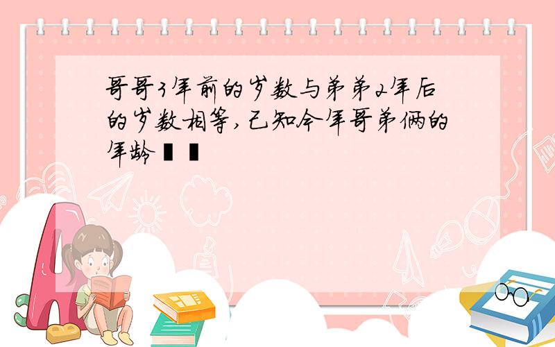 哥哥3年前的岁数与弟弟2年后的岁数相等,己知今年哥弟俩的年龄��